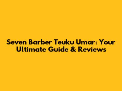 Seven Barber Teuku Umar: Your Ultimate Guide & Reviews