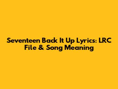 Seventeen Back It Up Lyrics: LRC File & Song Meaning