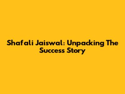 Shafali Jaiswal: Unpacking The Success Story