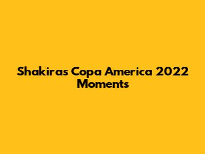 Shakira's Copa America 2022 Moments