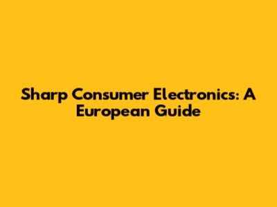 Sharp Consumer Electronics: A European Guide