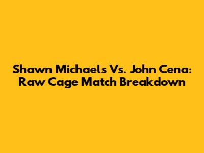 Shawn Michaels Vs. John Cena: Raw Cage Match Breakdown