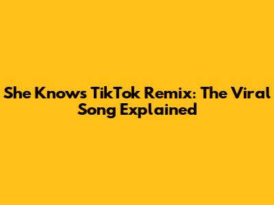 She Knows TikTok Remix: The Viral Song Explained