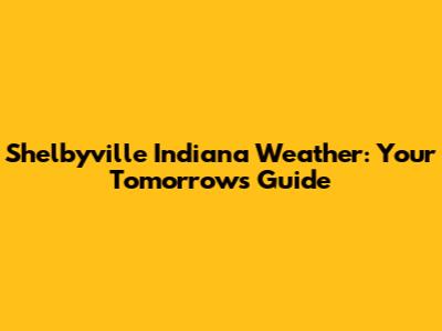 Shelbyville Indiana Weather: Your Tomorrow's Guide