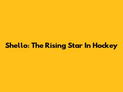 Shello: The Rising Star In Hockey