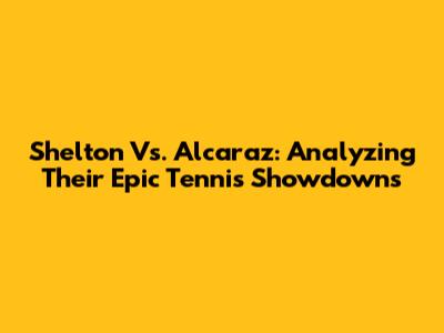 Shelton Vs. Alcaraz: Analyzing Their Epic Tennis Showdowns
