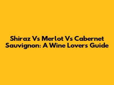 Shiraz Vs Merlot Vs Cabernet Sauvignon: A Wine Lover's Guide