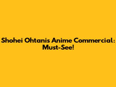 Shohei Ohtani's Anime Commercial: Must-See!