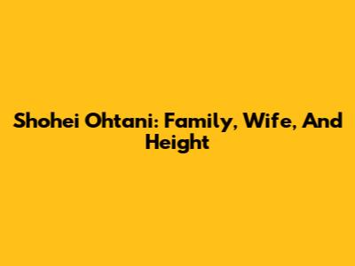 Shohei Ohtani: Family, Wife, And Height