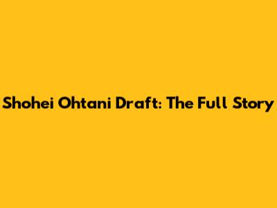 Shohei Ohtani Draft: The Full Story