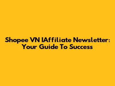 Shopee VN IAffiliate Newsletter: Your Guide To Success