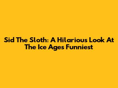 Sid The Sloth: A Hilarious Look At The Ice Age's Funniest