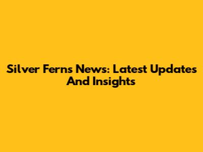 Silver Ferns News: Latest Updates And Insights
