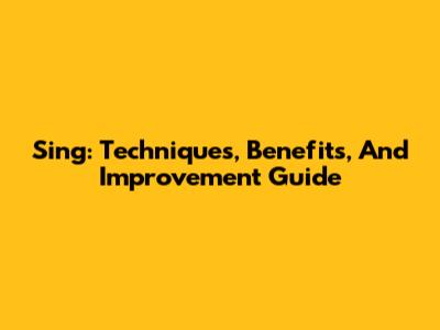 Sing: Techniques, Benefits, And Improvement Guide
