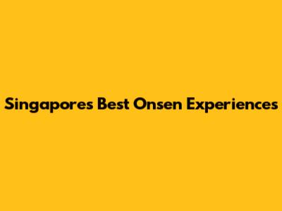 Singapore's Best Onsen Experiences