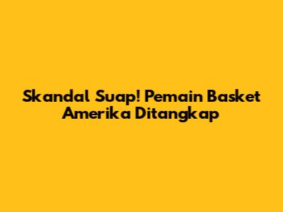 Skandal Suap! Pemain Basket Amerika Ditangkap