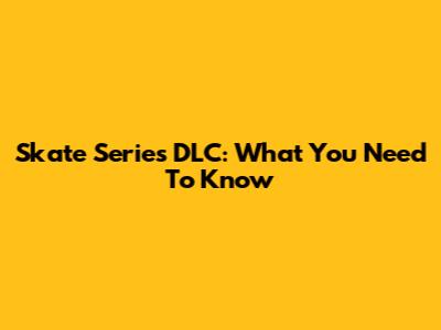 Skate Series DLC: What You Need To Know