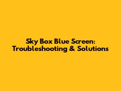 Sky Box Blue Screen: Troubleshooting & Solutions