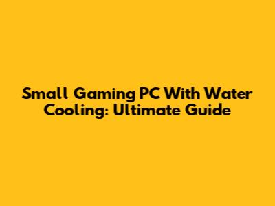 Small Gaming PC With Water Cooling: Ultimate Guide