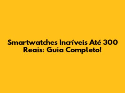 Smartwatches Incríveis Até 300 Reais: Guia Completo!