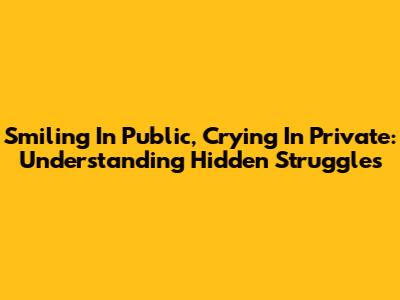 Smiling In Public, Crying In Private: Understanding Hidden Struggles