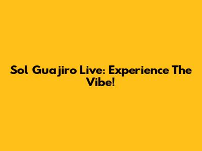 Sol Guajiro Live: Experience The Vibe!