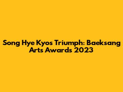Song Hye Kyo's Triumph: Baeksang Arts Awards 2023