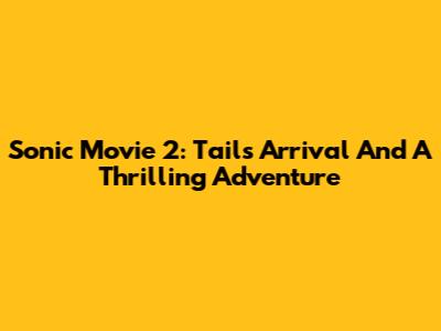 Sonic Movie 2: Tails' Arrival And A Thrilling Adventure