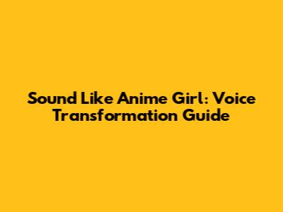 Sound Like Anime Girl: Voice Transformation Guide