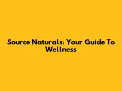 Source Naturals: Your Guide To Wellness