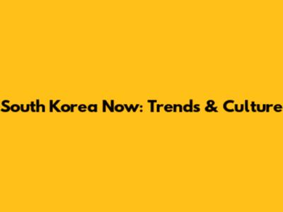 South Korea Now: Trends & Culture
