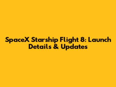 SpaceX Starship Flight 8: Launch Details & Updates