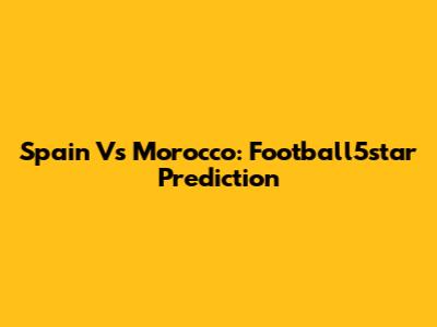 Spain Vs Morocco: Football5star Prediction