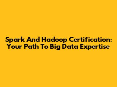 Spark And Hadoop Certification: Your Path To Big Data Expertise