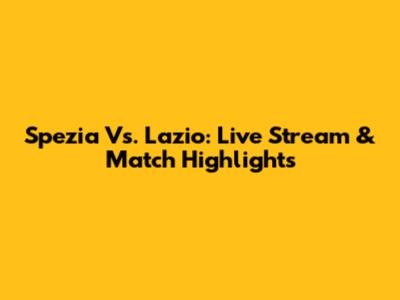 Spezia Vs. Lazio: Live Stream & Match Highlights