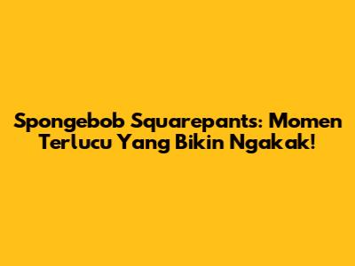 Spongebob Squarepants: Momen Terlucu Yang Bikin Ngakak!