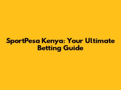 SportPesa Kenya: Your Ultimate Betting Guide