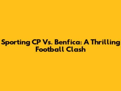 Sporting CP Vs. Benfica: A Thrilling Football Clash