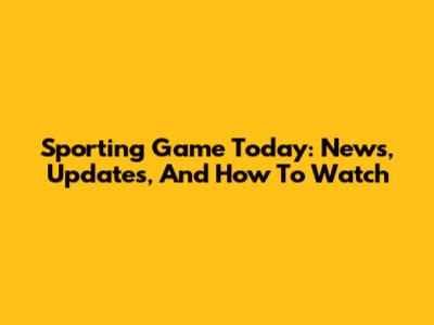 Sporting Game Today: News, Updates, And How To Watch