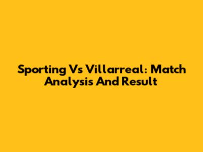 Sporting Vs Villarreal: Match Analysis And Result