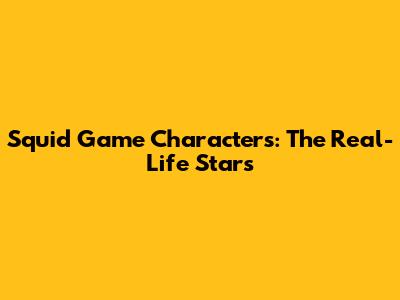 Squid Game Characters: The Real-Life Stars