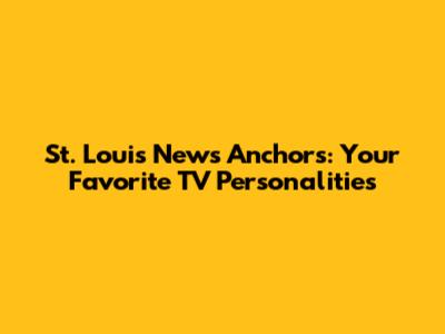 St. Louis News Anchors: Your Favorite TV Personalities