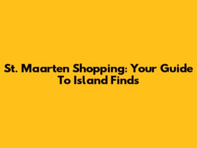 St. Maarten Shopping: Your Guide To Island Finds