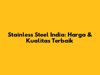 Stainless Steel India: Harga & Kualitas Terbaik