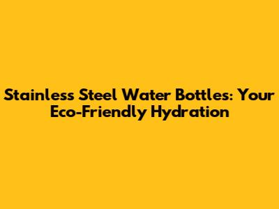 Stainless Steel Water Bottles: Your Eco-Friendly Hydration