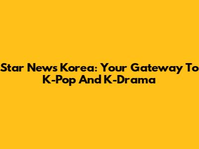 Star News Korea: Your Gateway To K-Pop And K-Drama