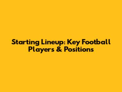 Starting Lineup: Key Football Players & Positions