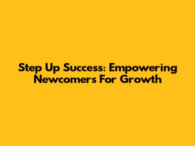 Step Up Success: Empowering Newcomers For Growth