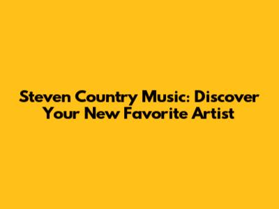Steven Country Music: Discover Your New Favorite Artist