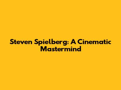 Steven Spielberg: A Cinematic Mastermind